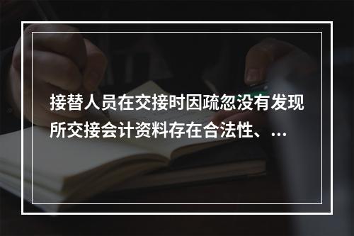 接替人员在交接时因疏忽没有发现所交接会计资料存在合法性、真实