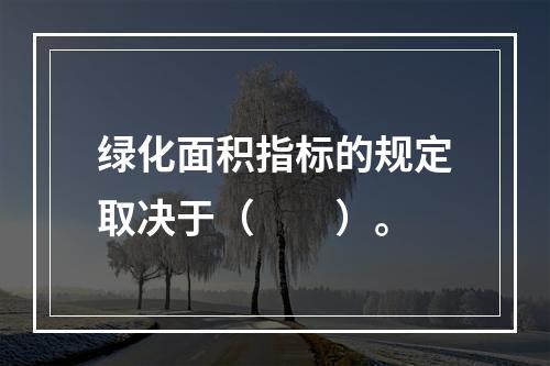 绿化面积指标的规定取决于（　　）。