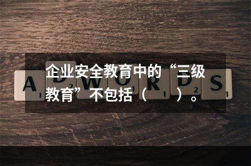 企业安全教育中的“三级教育”不包括（　　）。