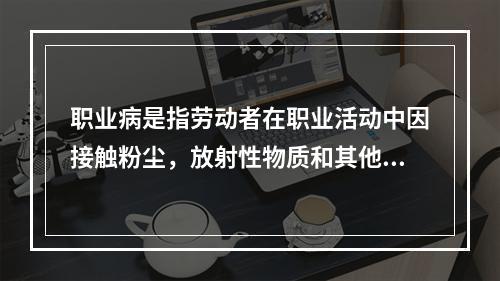 职业病是指劳动者在职业活动中因接触粉尘，放射性物质和其他有毒