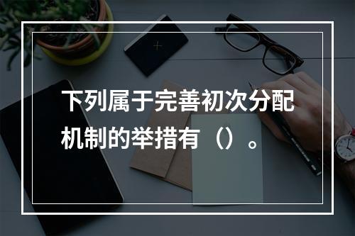 下列属于完善初次分配机制的举措有（）。