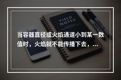 当容器直径或火焰通道小到某一数值时，火焰就不能传播下去，这