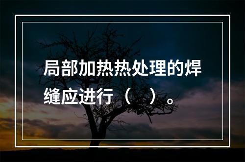 局部加热热处理的焊缝应进行（　）。