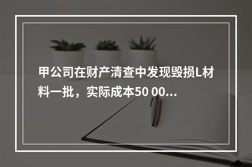 甲公司在财产清查中发现毁损L材料一批，实际成本50 000元