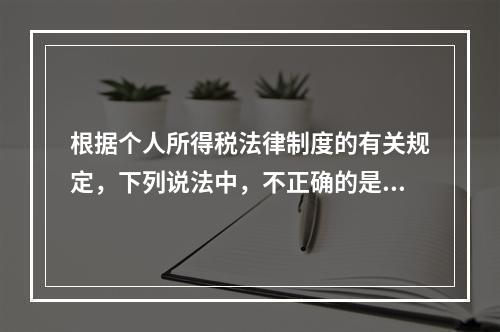 根据个人所得税法律制度的有关规定，下列说法中，不正确的是（　