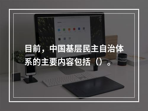 目前，中国基层民主自治体系的主要内容包括（）。