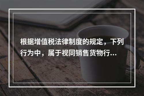 根据增值税法律制度的规定，下列行为中，属于视同销售货物行为的