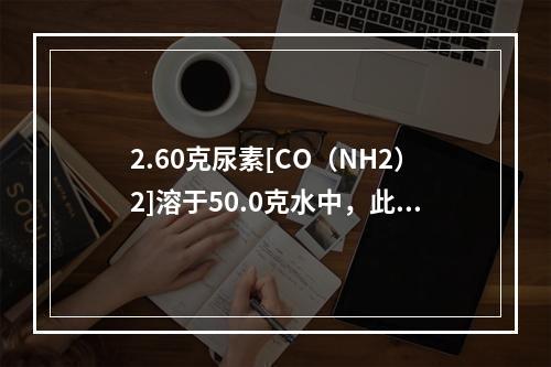 2.60克尿素[CO（NH2）2]溶于50.0克水中，此溶