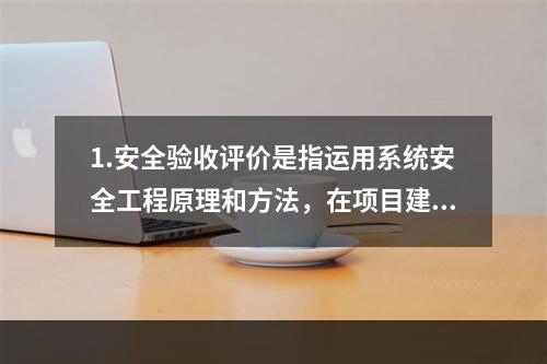 1.安全验收评价是指运用系统安全工程原理和方法，在项目建成后