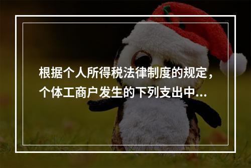 根据个人所得税法律制度的规定，个体工商户发生的下列支出中，在