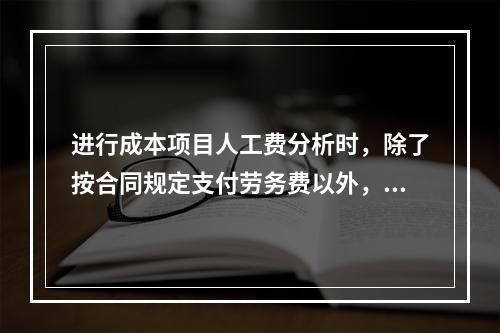 进行成本项目人工费分析时，除了按合同规定支付劳务费以外，还可