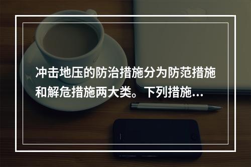 冲击地压的防治措施分为防范措施和解危措施两大类。下列措施，