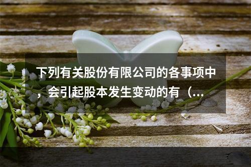 下列有关股份有限公司的各事项中，会引起股本发生变动的有（　）