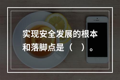 实现安全发展的根本和落脚点是（　）。