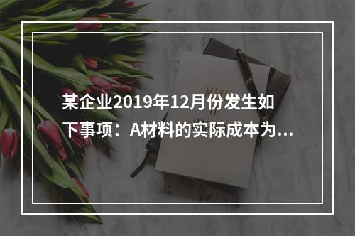 某企业2019年12月份发生如下事项：A材料的实际成本为20