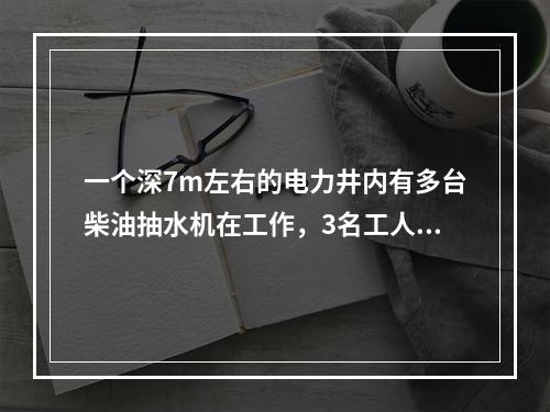 一个深7m左右的电力井内有多台柴油抽水机在工作，3名工人下到