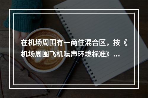 在机场周围有一商住混合区，按《机场周围飞机噪声环境标准》（G