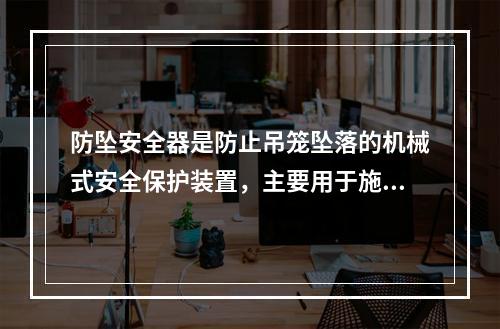 防坠安全器是防止吊笼坠落的机械式安全保护装置，主要用于施工升