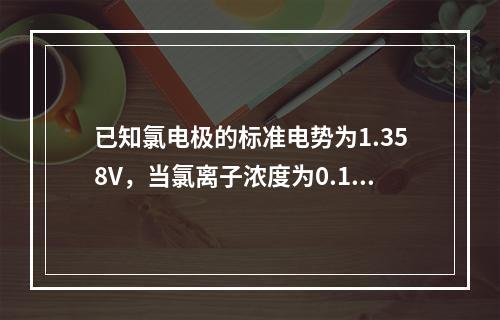 已知氯电极的标准电势为1.358V，当氯离子浓度为0.1m