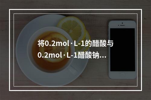 将0.2mol·L-1的醋酸与0.2mol·L-1醋酸钠溶