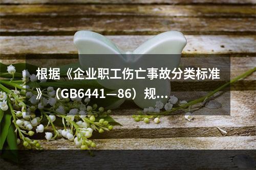 根据《企业职工伤亡事故分类标准》（GB6441—86）规定，