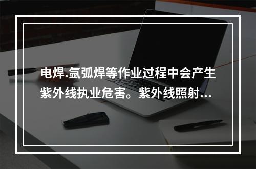 电焊.氩弧焊等作业过程中会产生紫外线执业危害。紫外线照射人体