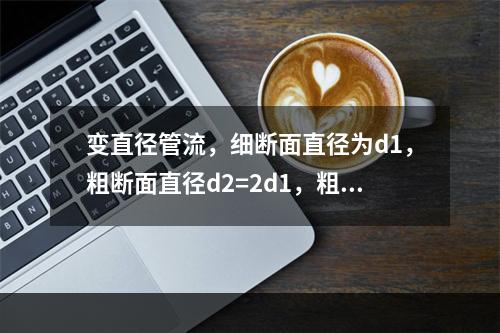 变直径管流，细断面直径为d1，粗断面直径d2=2d1，粗细断