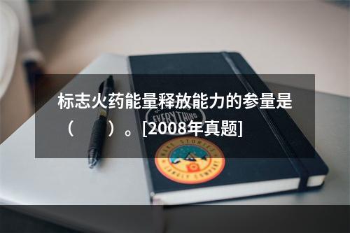 标志火药能量释放能力的参量是（　　）。[2008年真题]