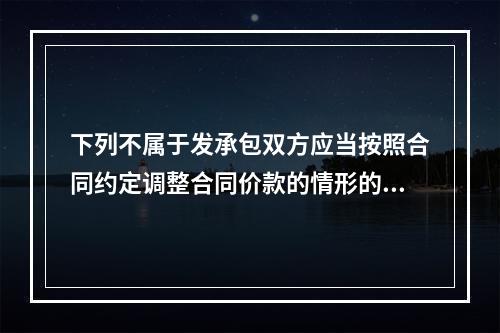 下列不属于发承包双方应当按照合同约定调整合同价款的情形的是（