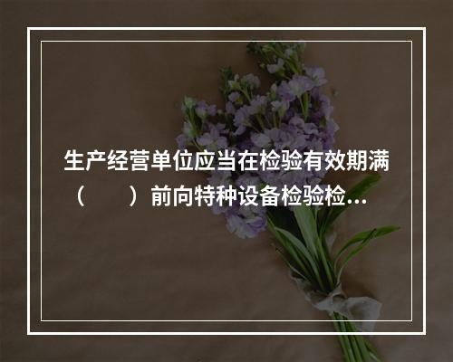 生产经营单位应当在检验有效期满（　　）前向特种设备检验检测