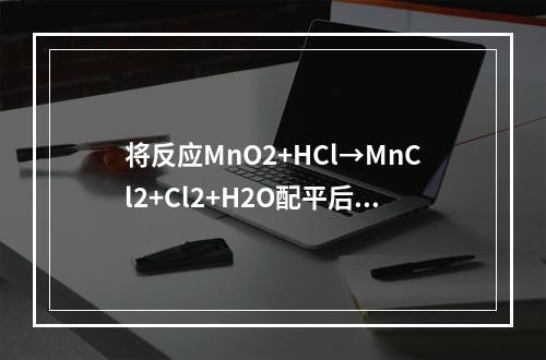 将反应MnO2+HCl→MnCl2+Cl2+H2O配平后，