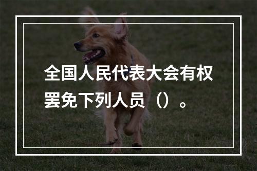 全国人民代表大会有权罢免下列人员（）。