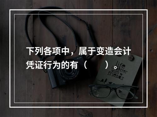 下列各项中，属于变造会计凭证行为的有（　　）。