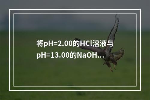 将pH=2.00的HCl溶液与pH=13.00的NaOH溶