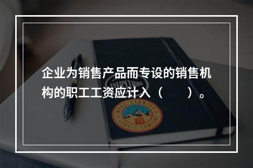 企业为销售产品而专设的销售机构的职工工资应计入（　　）。