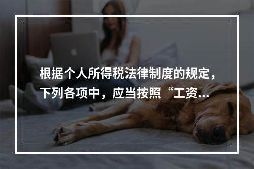 根据个人所得税法律制度的规定，下列各项中，应当按照“工资、薪