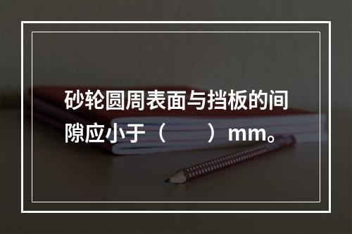 砂轮圆周表面与挡板的间隙应小于（　　）mm。