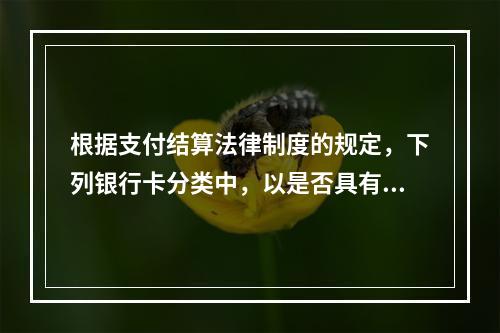 根据支付结算法律制度的规定，下列银行卡分类中，以是否具有透支