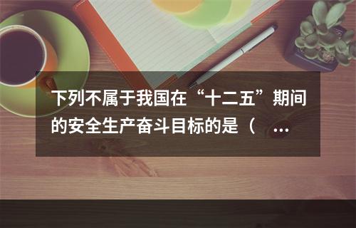 下列不属于我国在“十二五”期间的安全生产奋斗目标的是（　）。