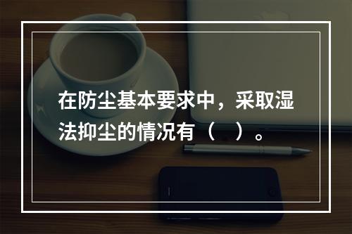 在防尘基本要求中，采取湿法抑尘的情况有（　）。