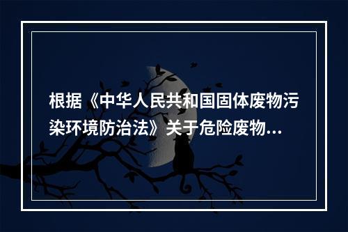 根据《中华人民共和国固体废物污染环境防治法》关于危险废物污染