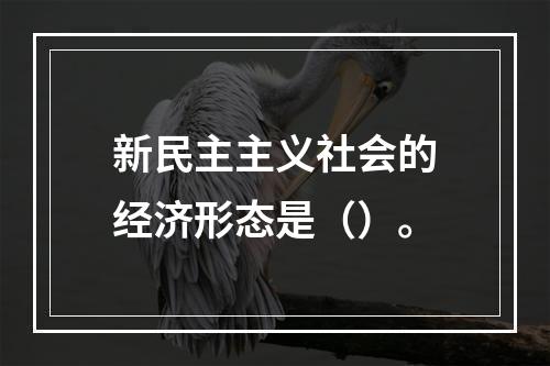 新民主主义社会的经济形态是（）。