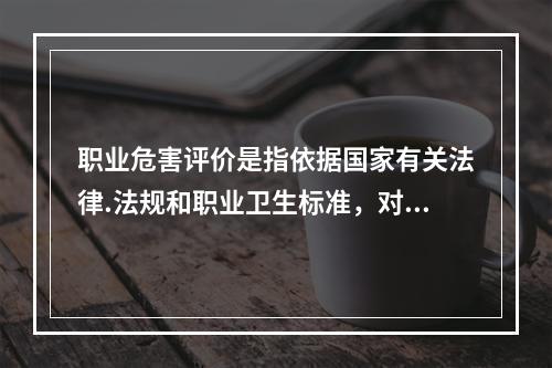 职业危害评价是指依据国家有关法律.法规和职业卫生标准，对生产