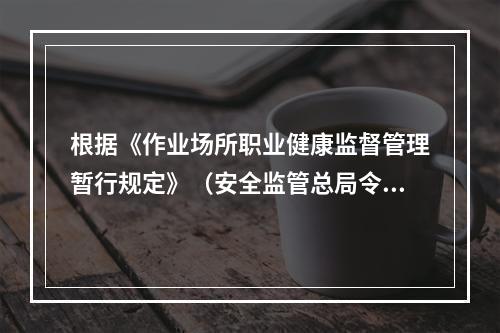 根据《作业场所职业健康监督管理暂行规定》（安全监管总局令第2