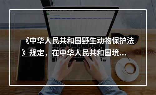 《中华人民共和国野生动物保护法》规定，在中华人民共和国境内必