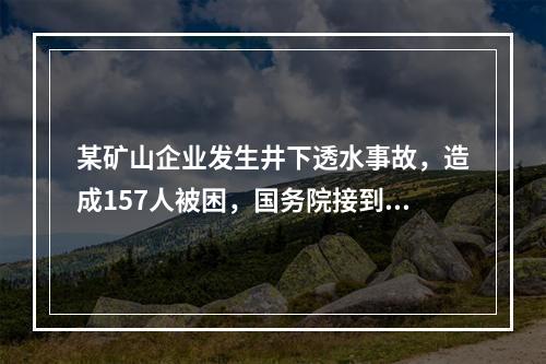 某矿山企业发生井下透水事故，造成157人被困，国务院接到事