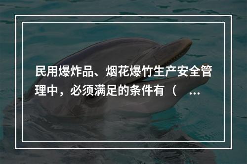 民用爆炸品、烟花爆竹生产安全管理中，必须满足的条件有（　　