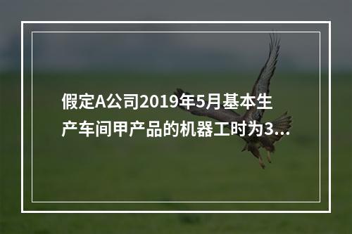 假定A公司2019年5月基本生产车间甲产品的机器工时为30