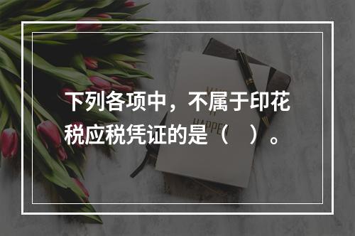 下列各项中，不属于印花税应税凭证的是（　）。