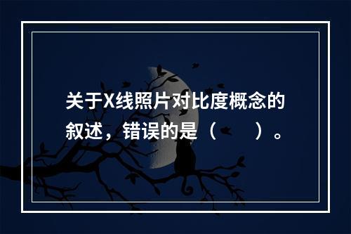 关于X线照片对比度概念的叙述，错误的是（　　）。